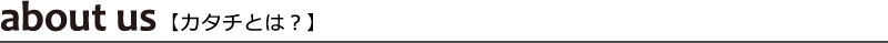 about us カタチとは？